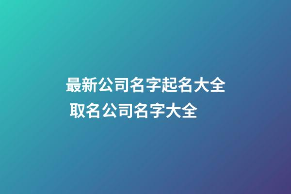 最新公司名字起名大全 取名公司名字大全